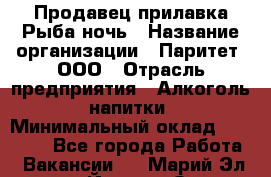 Продавец прилавка Рыба ночь › Название организации ­ Паритет, ООО › Отрасль предприятия ­ Алкоголь, напитки › Минимальный оклад ­ 28 000 - Все города Работа » Вакансии   . Марий Эл респ.,Йошкар-Ола г.